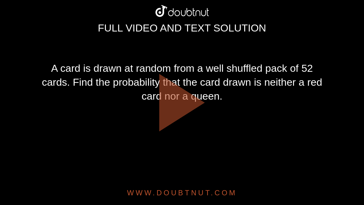 A card is drawn at random from a well shuffled pack of 52 cards. Find the probability that the card drawn is neither a red card nor a queen.