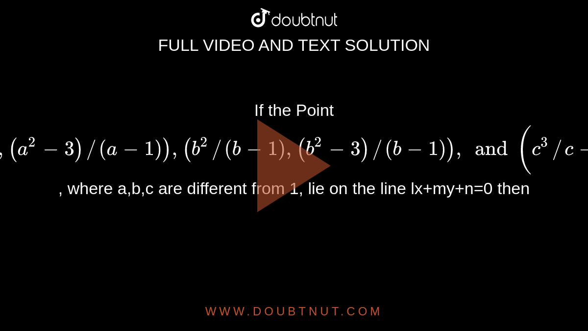 If the Point `(a^3//(a-1),(a^2-3)//(a-1)),(b^2//(b-1),(b^2-3)//(b-1)), and (c^3//c-1,(c^2-3)/(c-1))`, where a,b,c are different from 1, lie on the line lx+my+n=0 then