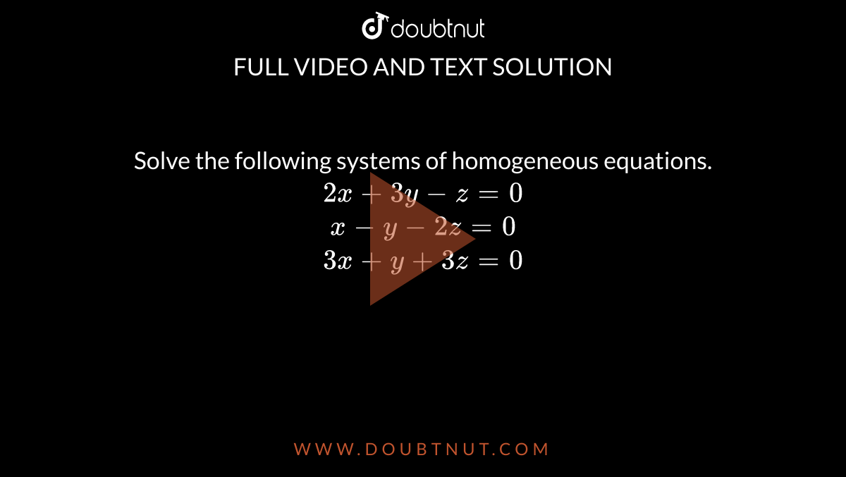 Solve the following systems of homogeneous equations. <br> `2x+3y-z=0` <br> `x-y-2z=0` <br> `3x+y+3z=0` 