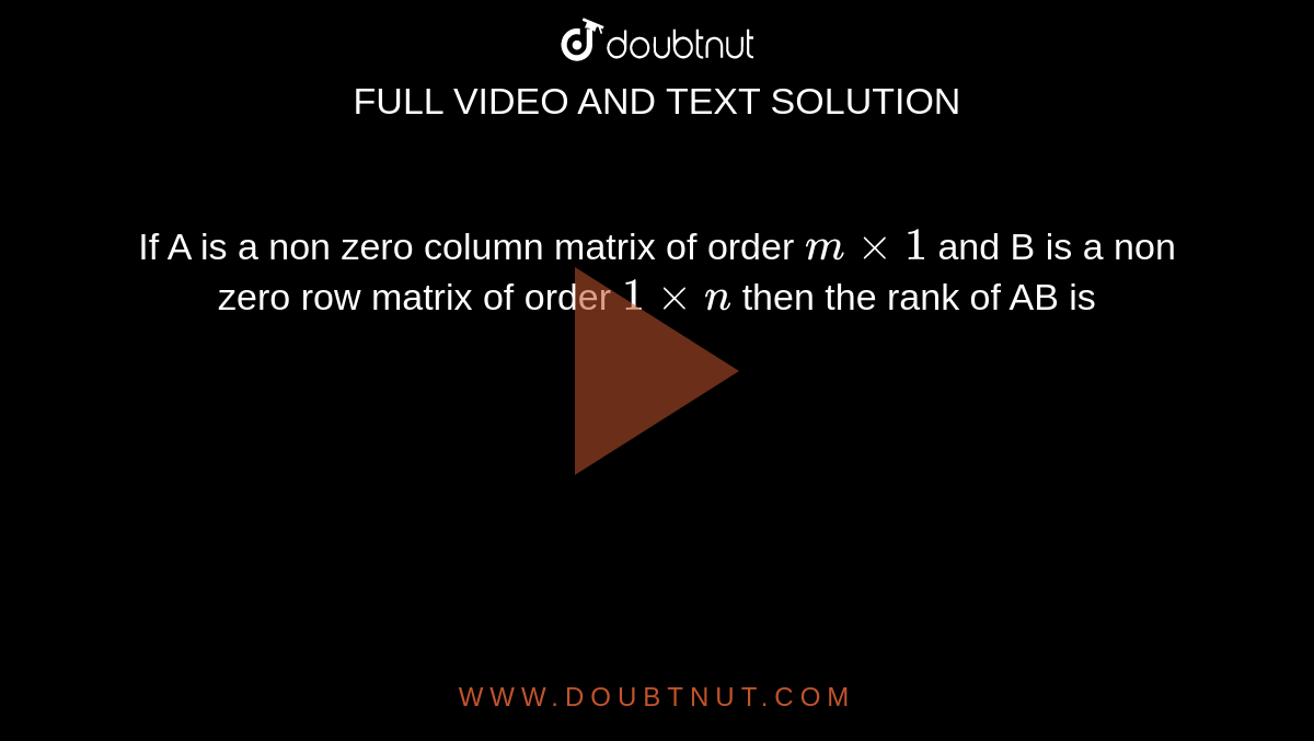 If A is a non zero column matrix of order `mxx1` and B is a non zero row matrix of order `1xxn` then the rank of AB is 