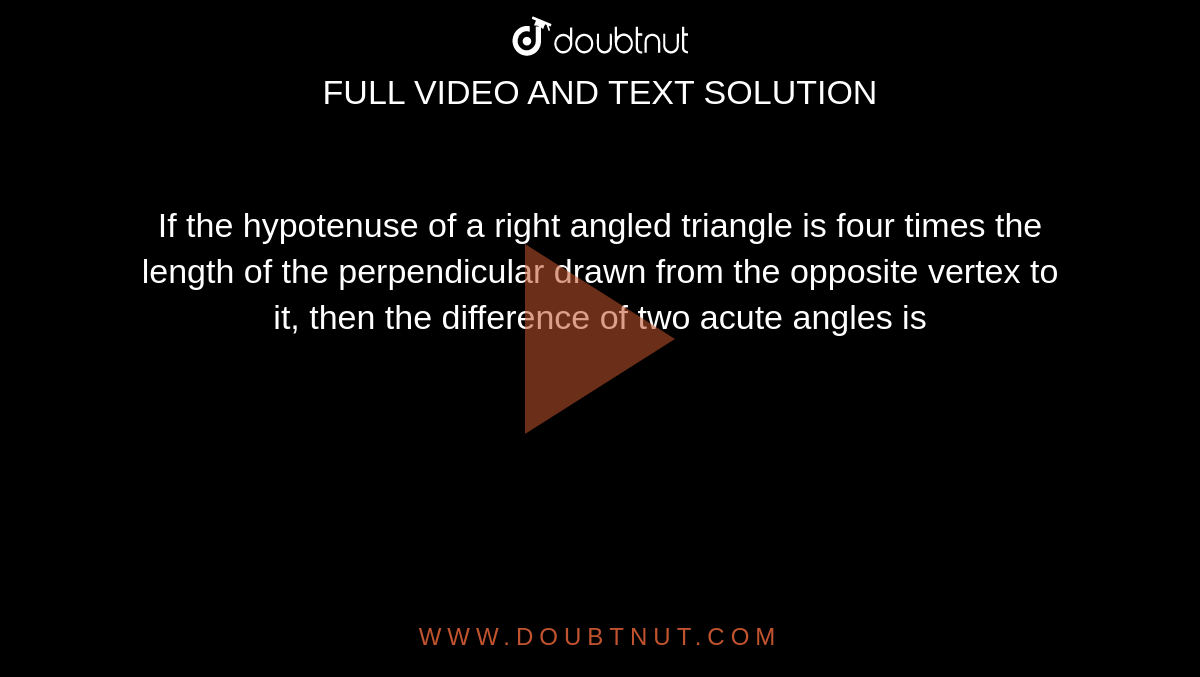 If the hypotenuse of a right angled triangle is four times the length  of the perpendicular drawn from the opposite vertex to it, then the difference of two  acute angles is 