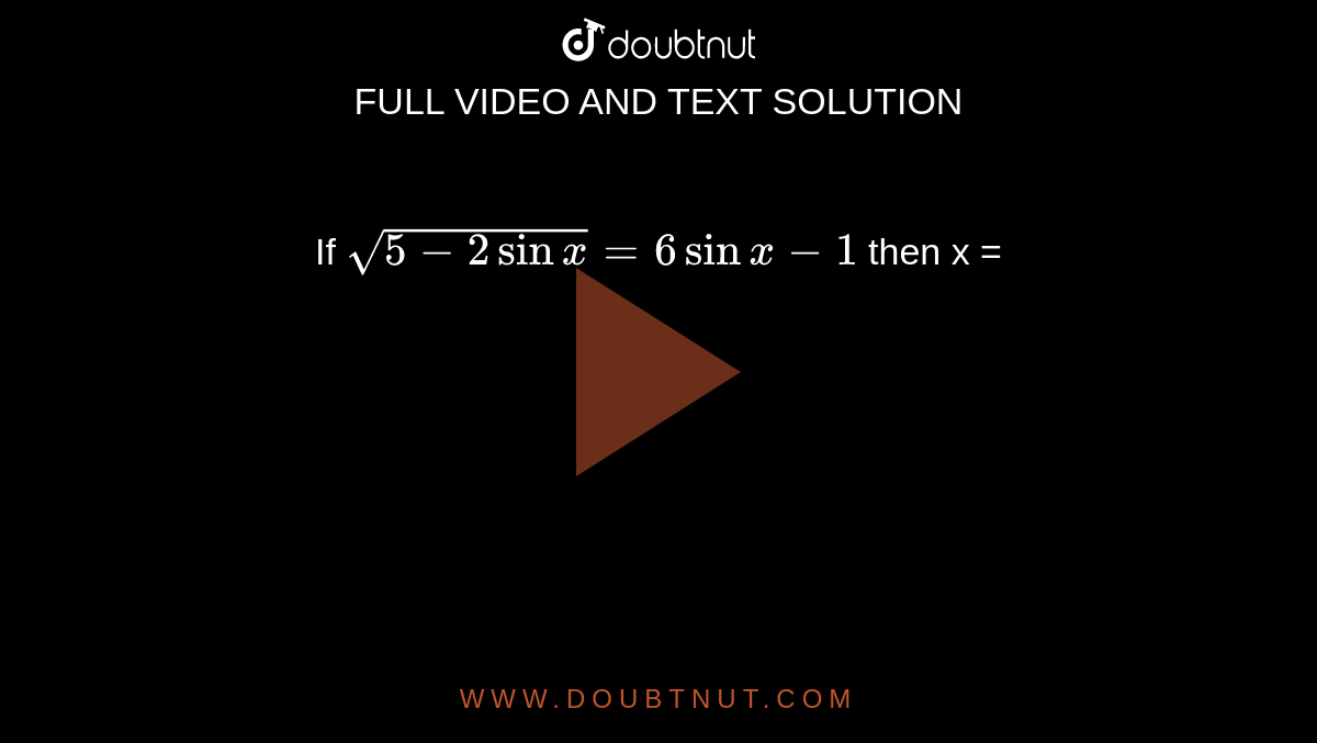 If ` sqrt( 5 - 2 sin  x) = 6 sin x - 1 ` then x = 