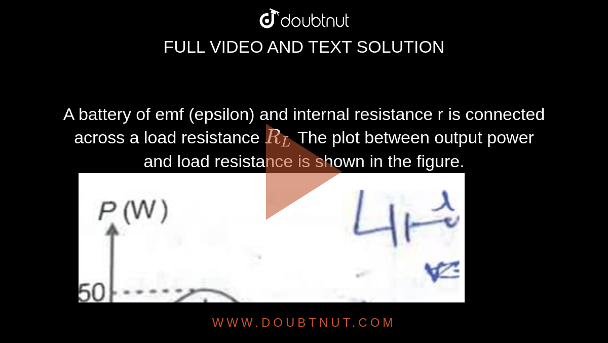 A battery of emf (epsilon) and internal resistance r is connected across a load resistance `R_L` The plot between output power and load resistance is shown in the figure.<img src="https://doubtnut-static.s.llnwi.net/static/physics_images/AAK_TST_05_NEET_YEAR(19)_PHY_E05_024_Q01.png" width="80%"> value of emf `(epsilon)` and internal resistance respectively will be