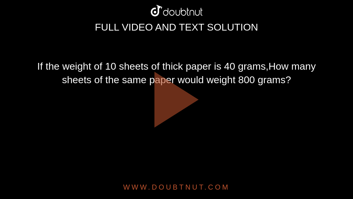 If the weight of 10 sheets of thick paper is 40 grams,How many sheets of the same paper would weight 800 grams?