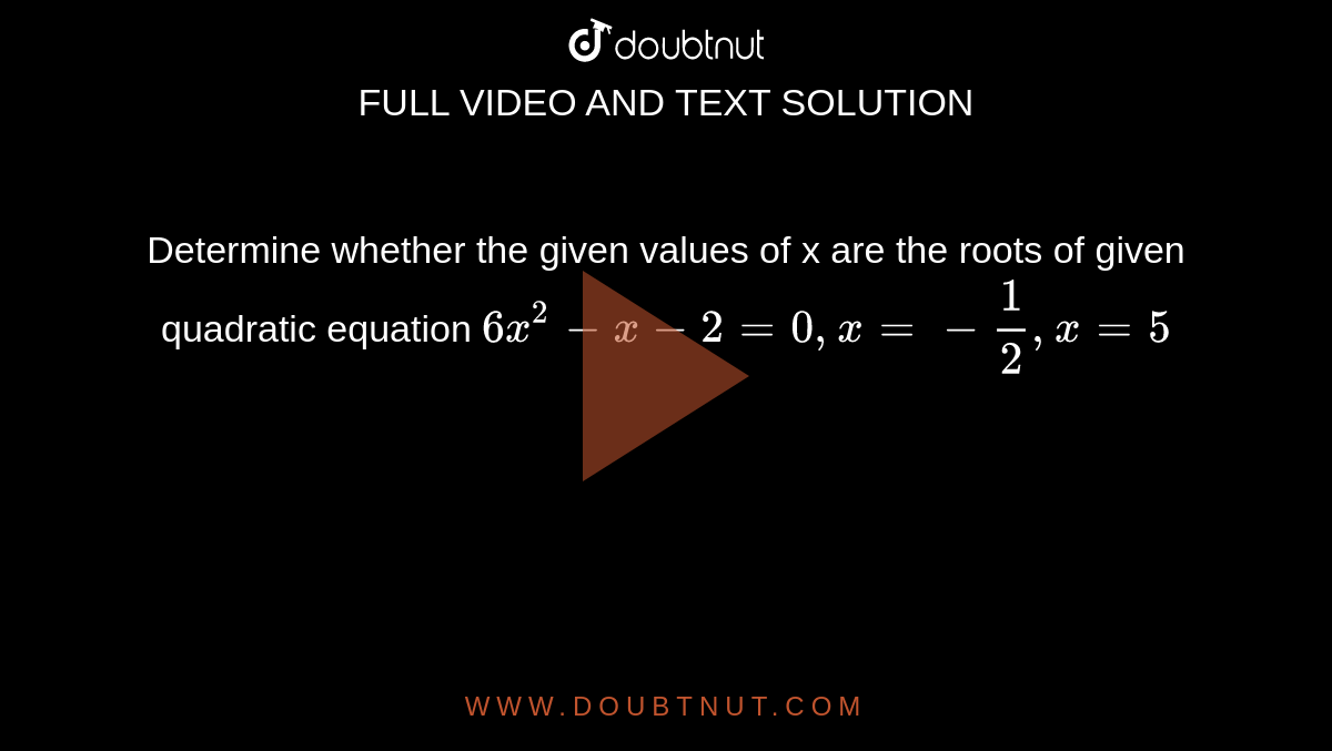 Determine whether the given values of x are the roots of given quadratic equation `6x^2-x-2=0,x=-1/2,x=5`