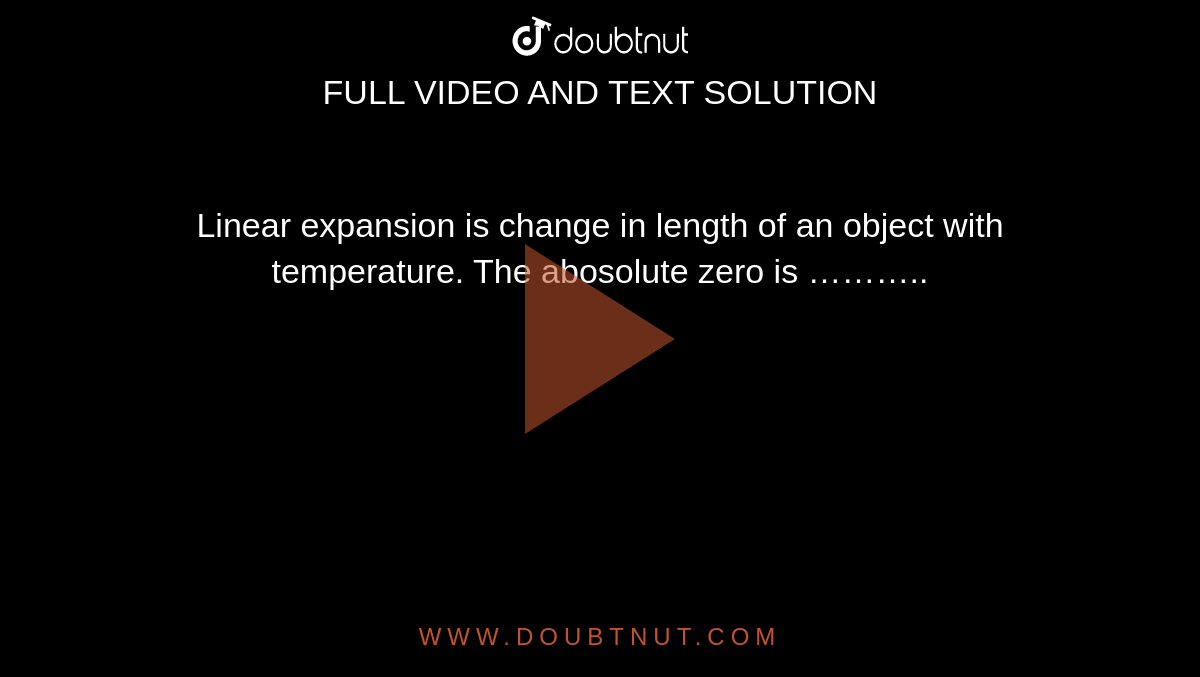 Linear expansion is change in length of an object with temperature. The abosolute zero is ………..