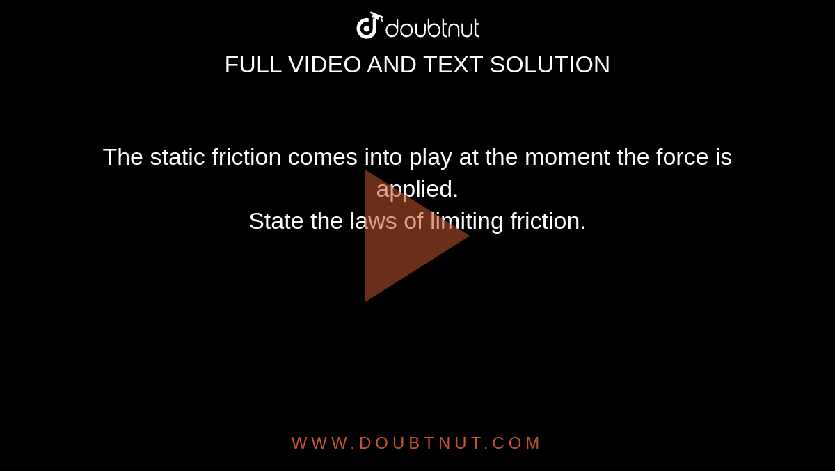 The static friction comes into play at the moment the force is applied. <br> State the laws of limiting friction.