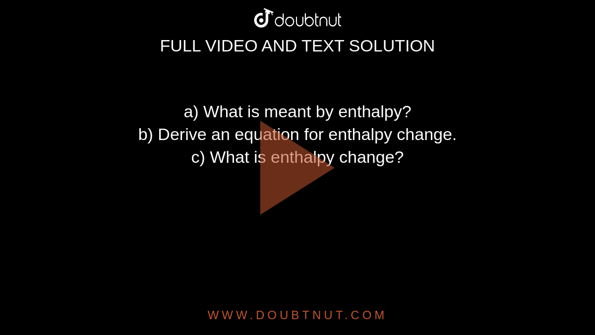 a) What is meant by enthalpy? <br> b) Derive an equation for enthalpy change. <br> c) What is enthalpy change?