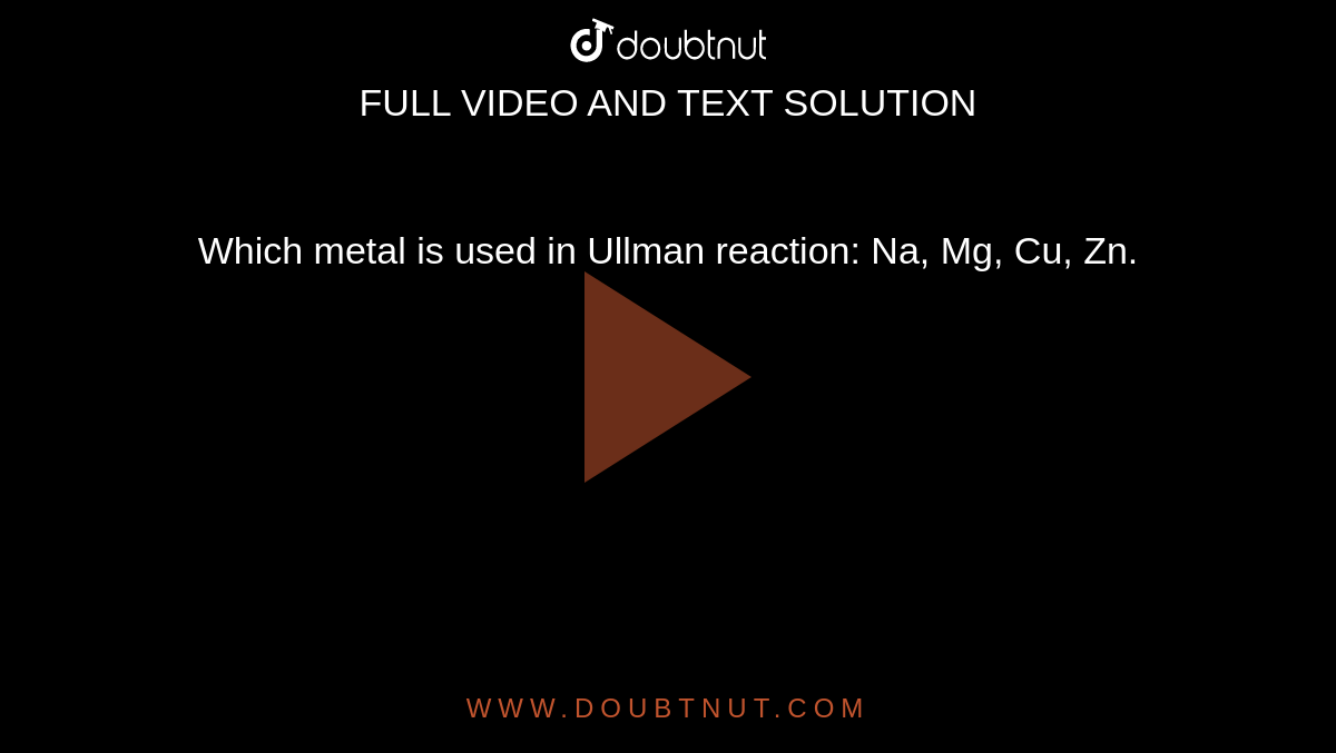 Which metal is used in Ullman reaction:
Na,
Mg,
Cu,
Zn.