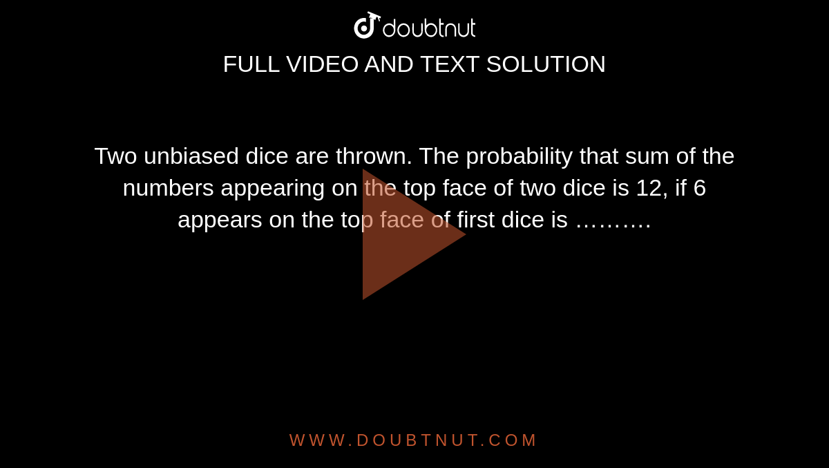 Two unbiased dice are thrown. The probability that sum of the numbers appearing on the top face of two dice is 12, if 6 appears on the top face of first dice is ……….