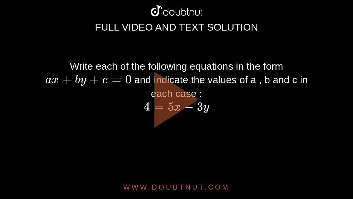 Write each of the following equations  in the form `ax + by + c = 0 ` and indicate the values of a , b and c in each case : <br> `4 = 5x -3y` 
