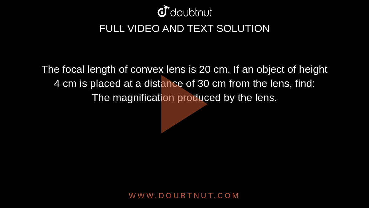 The focal length of convex lens is 20 cm. If an object of height 4 cm is placed at a distance of 30 cm from the lens, find: <br> The magnification produced by the lens. 