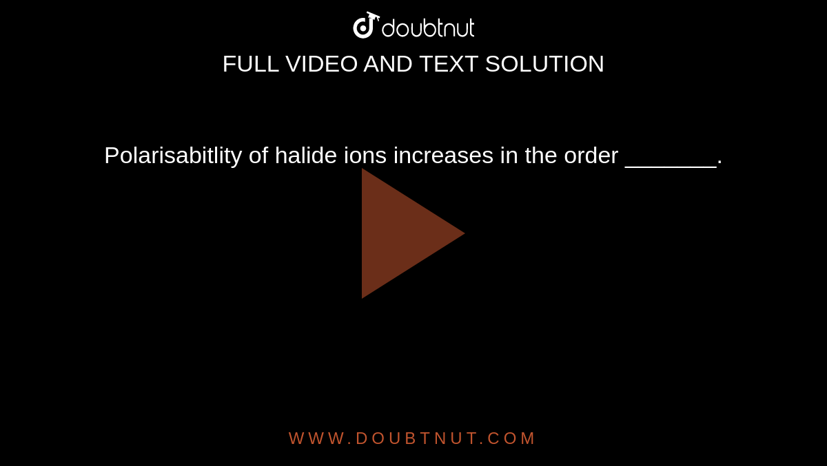 Polarisabitlity of halide ions increases in the order _______.