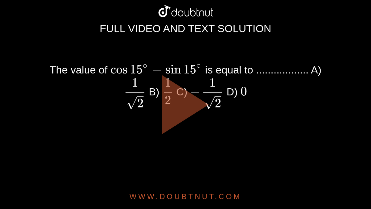 The value of cos 15^(@) - sin 15^(@) is equal to .................. A