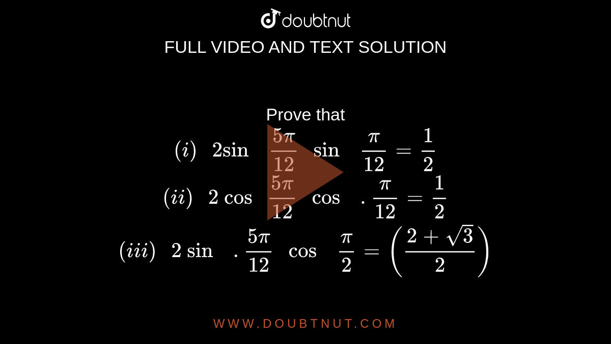  Prove that <br> `(i) " 2sin  " (5pi)/(12)  " sin  " (pi)/(12)=(1)/(2)` <br> `(ii) " 2 cos " (5pi)/(12)  " cos  " .(pi)/(12)=(1)/(2)` <br> `(iii) " 2 sin  ".(5pi)/(12)  " cos  " (pi)/(2)   = ((2+sqrt(3))/(2))`