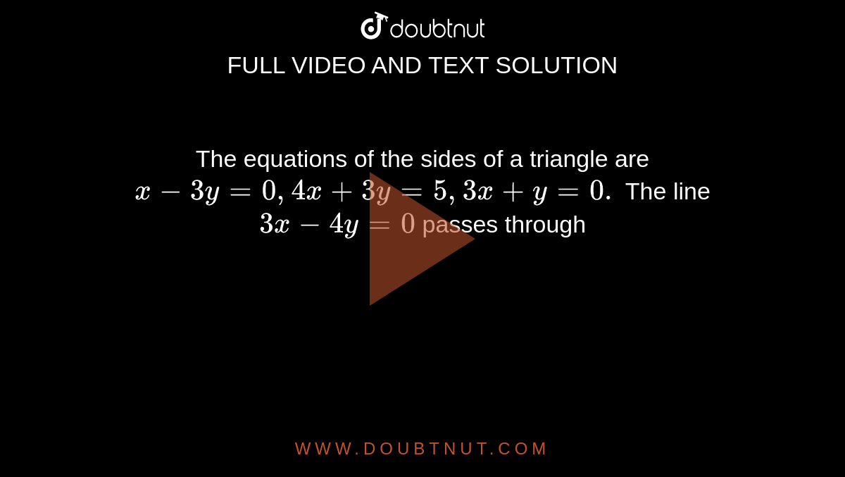  The equations of the sides of a triangle are `x-3y=0,4x+3y=5,3x+y=0.` The line `3x-4y=0` passes through