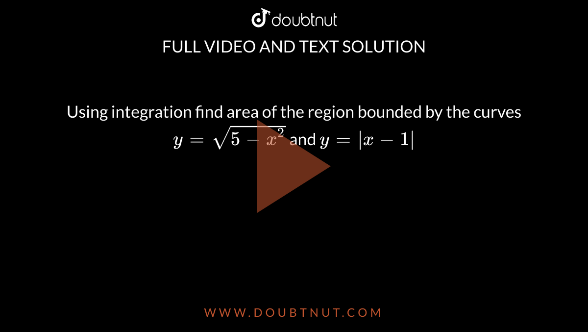  Using integration find area of the region bounded by the curves <br> `y=sqrt(5-x^2)` and `y=|x-1|`