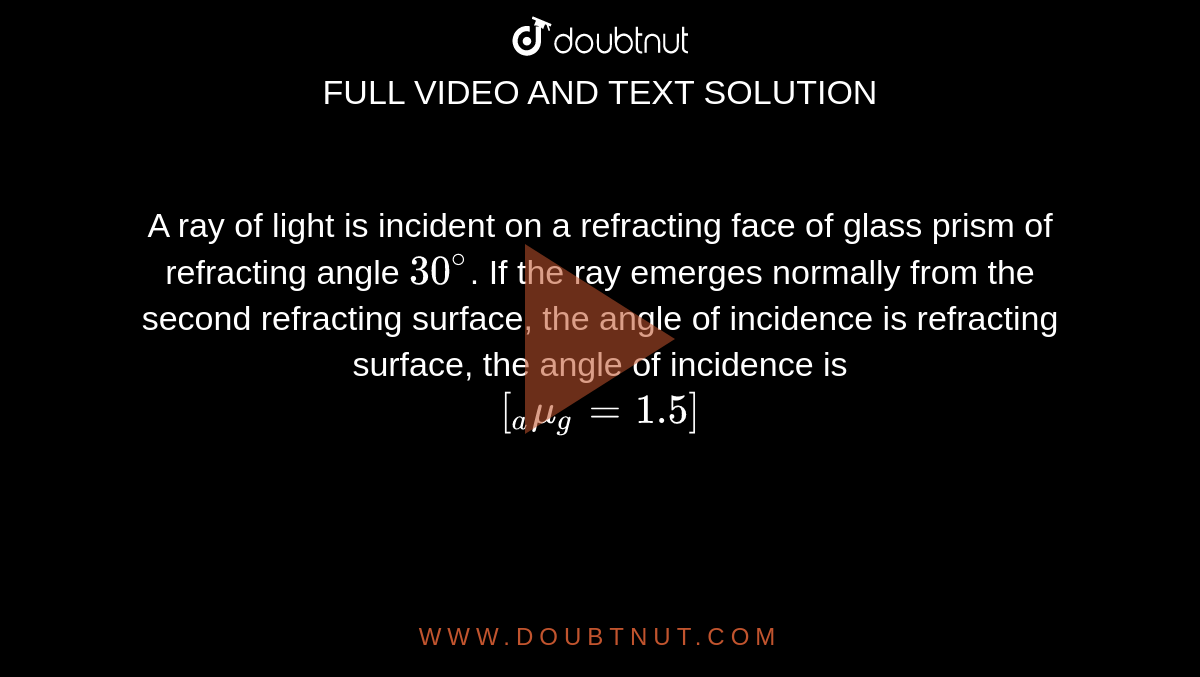 A ray of light is incident on a refracting face of glass prism of refracting angle 30^. If the