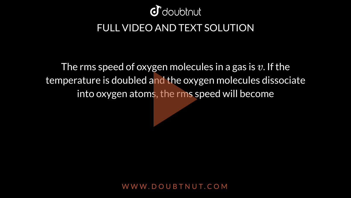 The rms speed of oxygen molecules in a gas is `v`. If the temperature is doubled and the oxygen molecules dissociate into oxygen atoms, the rms speed will become