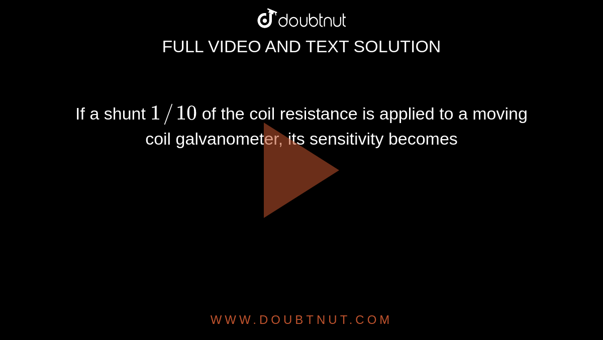 If a shunt `1//10` of the coil resistance is applied to a moving coil galvanometer, its sensitivity becomes 