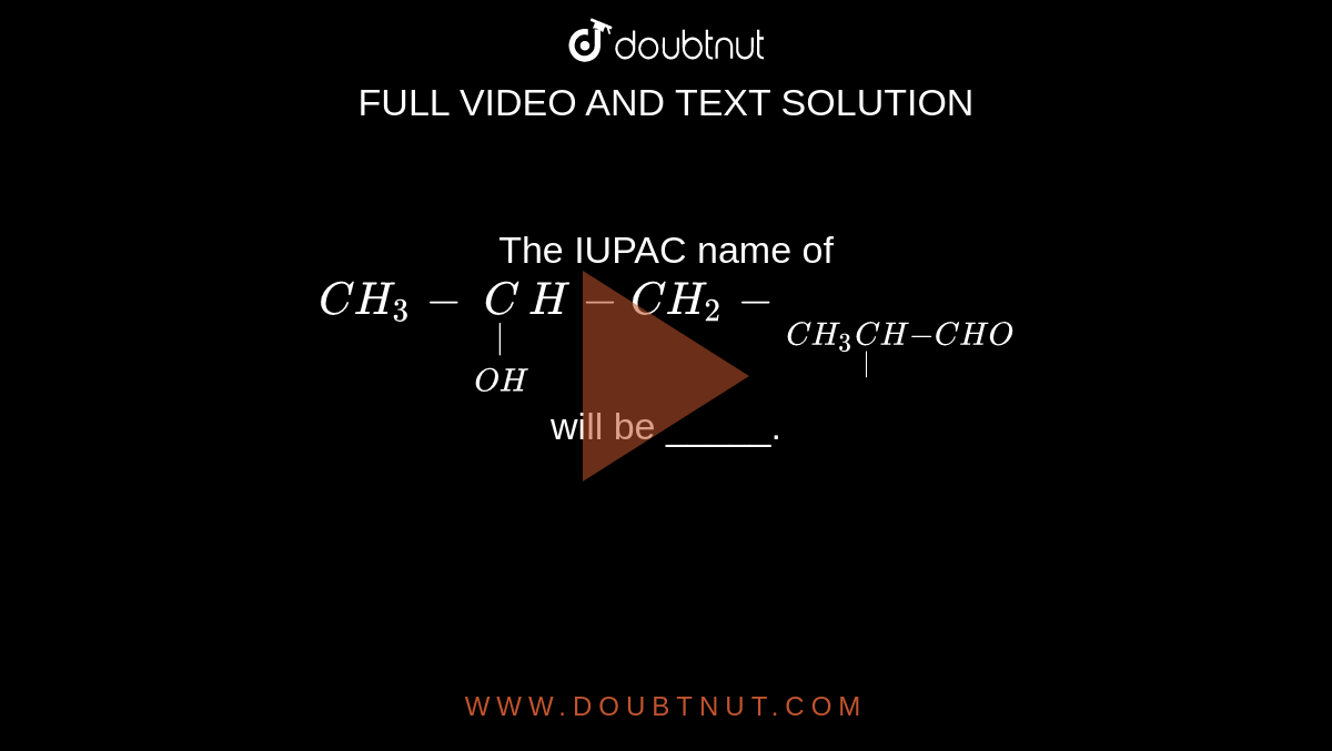 The IUPAC   name  of <br> ` CH_(3) - underset(OH) underset(|) CH-CH_(2)  - underset(CH_(3) underset(|)CH-CHO`<br> will  be _____.
