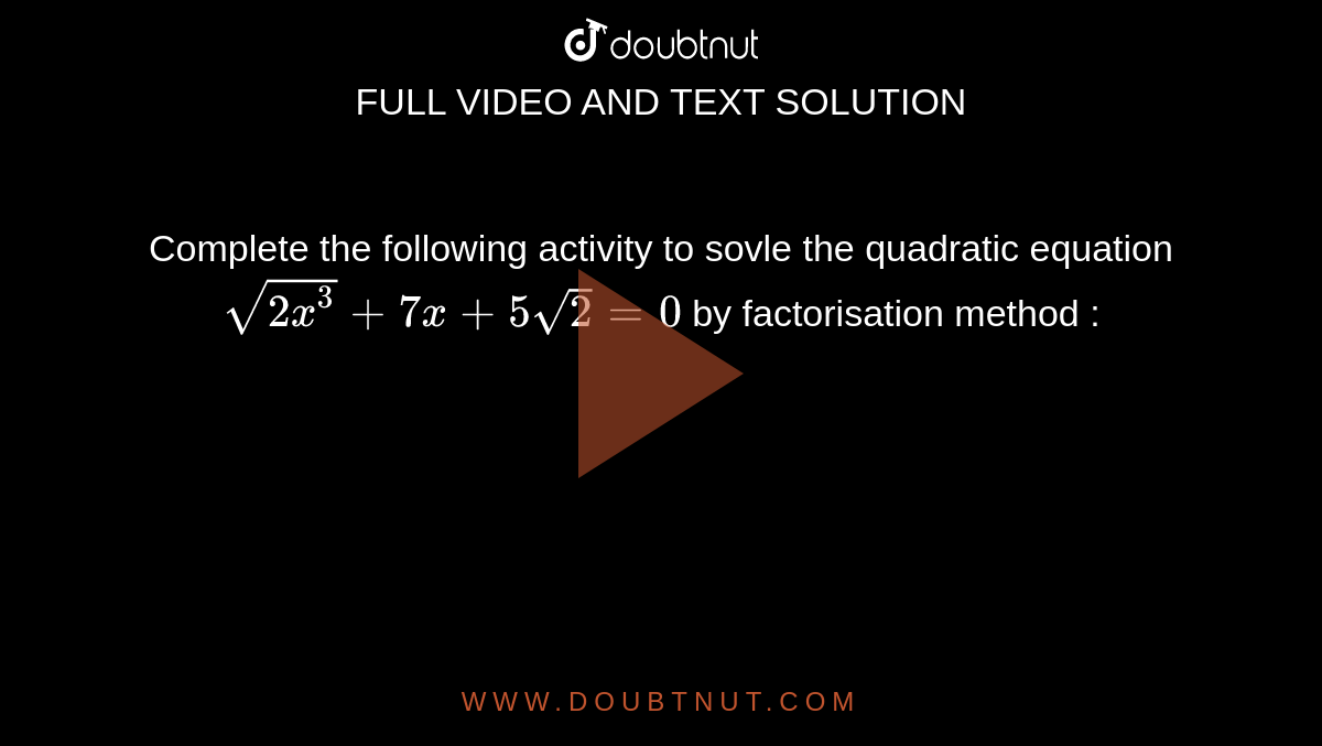 Complete the following activity to sovle the  quadratic equation `sqrt(2x^(3))+7x+5sqrt2=0` by factorisation method : <br> 