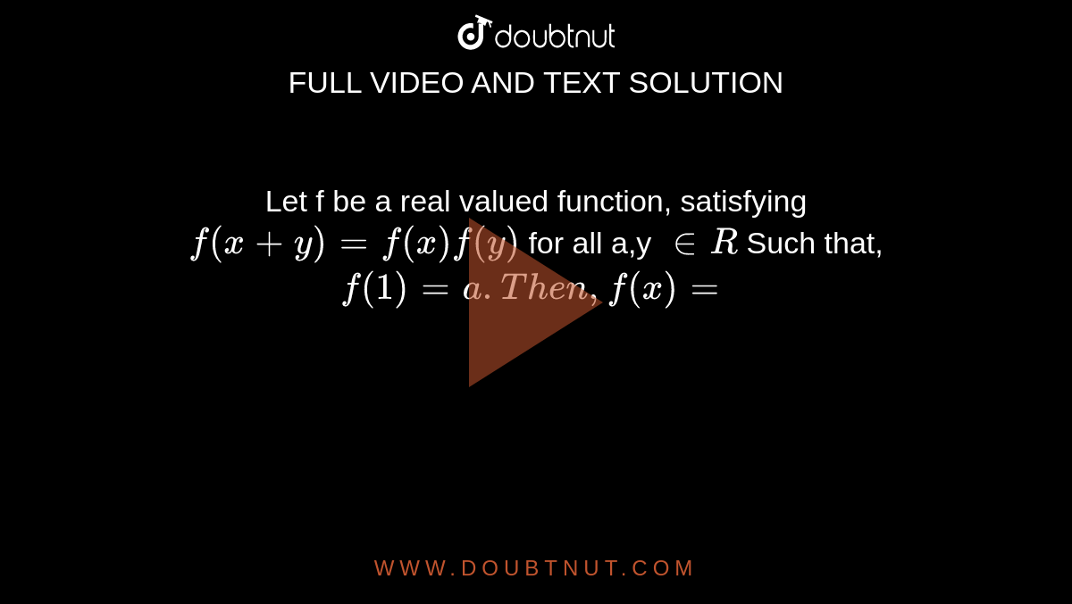 Let f be a real valued function, satisfying `f (x+y) =f (x) f (y)` for all a,y ` in R` Such that,` f (1) =a. Then , f (x) = `