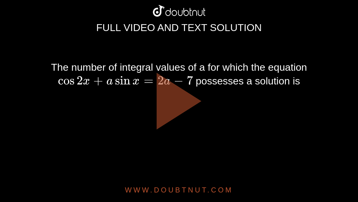 The number of integral values of a for which the equation <br>`cos2x+asinx=2a-7` possesses a solution is 