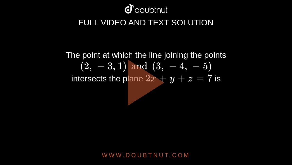 The point at which the line joining the points `(2, -3, 1) and (3, -4, -5)` <br>intersects the plane  `2x+y+z=7` is 