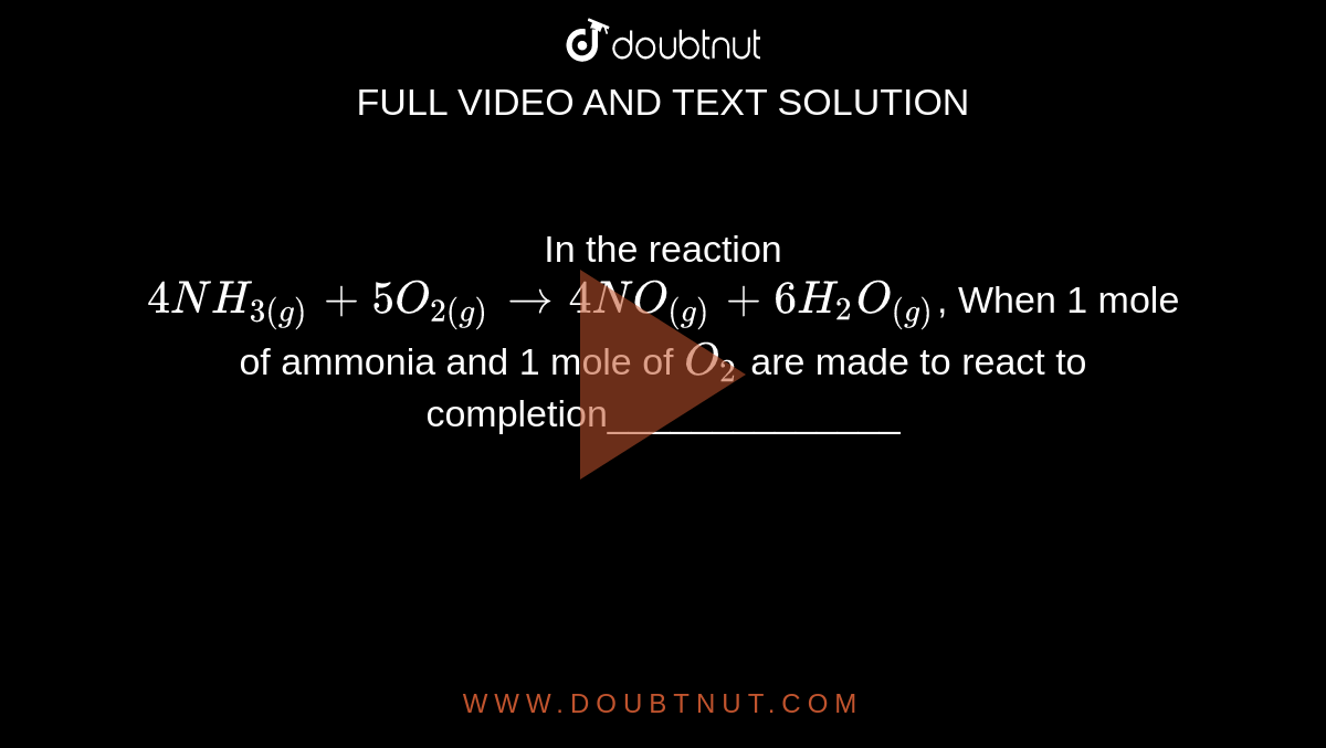 In the reaction <br> `4NH_(3(g))+5O_(2(g))to4NO_((g))+6H_(2)O_((g))`, When 1 mole of ammonia and 1  mole of `O_(2)` are  made to react to completion______________