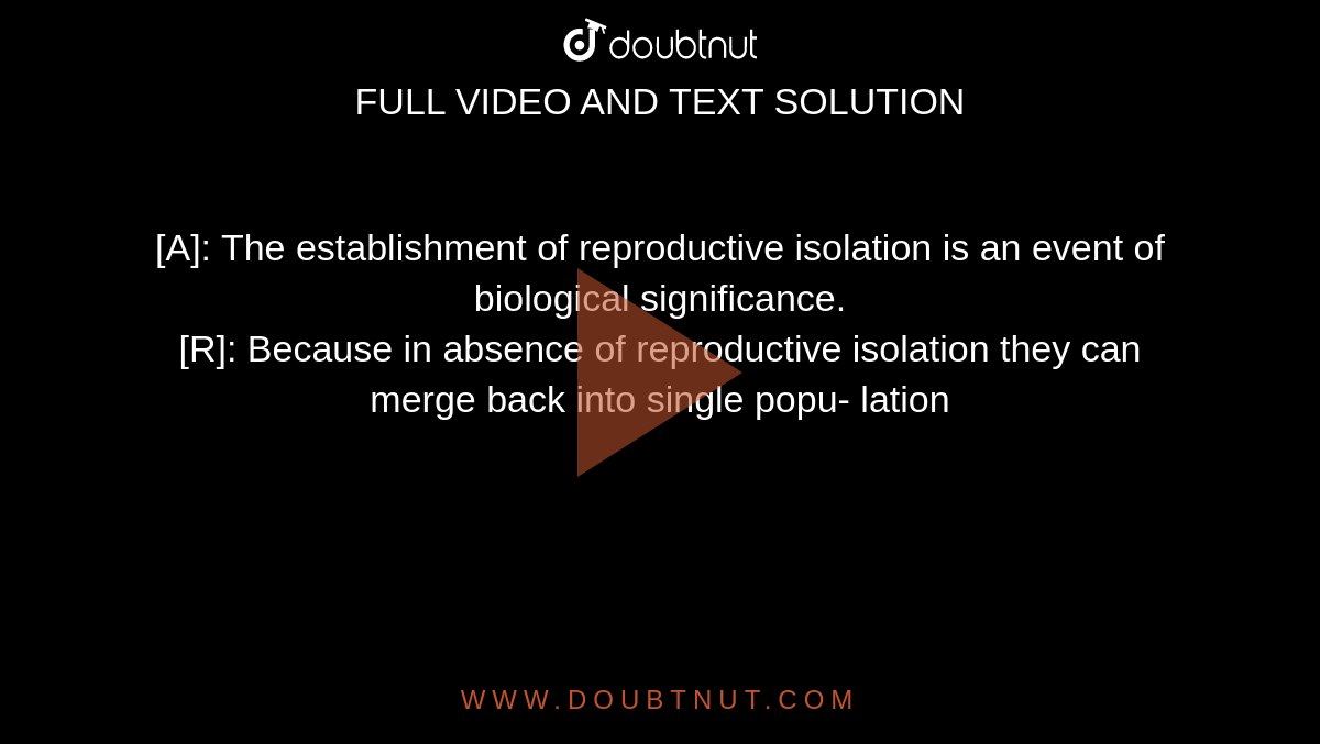 [A]: The establishment of reproductive isolation is an event of biological significance.  <br>   [R]: Because in absence of reproductive isolation they can merge back into single popu- lation