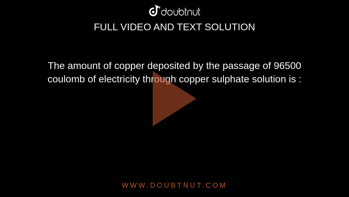 The amount of copper deposited by the passage of 96500 coulomb of electricity through copper sulphate solution is :