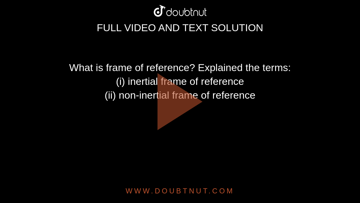What is frame of reference? Explained the terms: <br> (i) inertial frame of reference <br> (ii) non-inertial frame of reference
