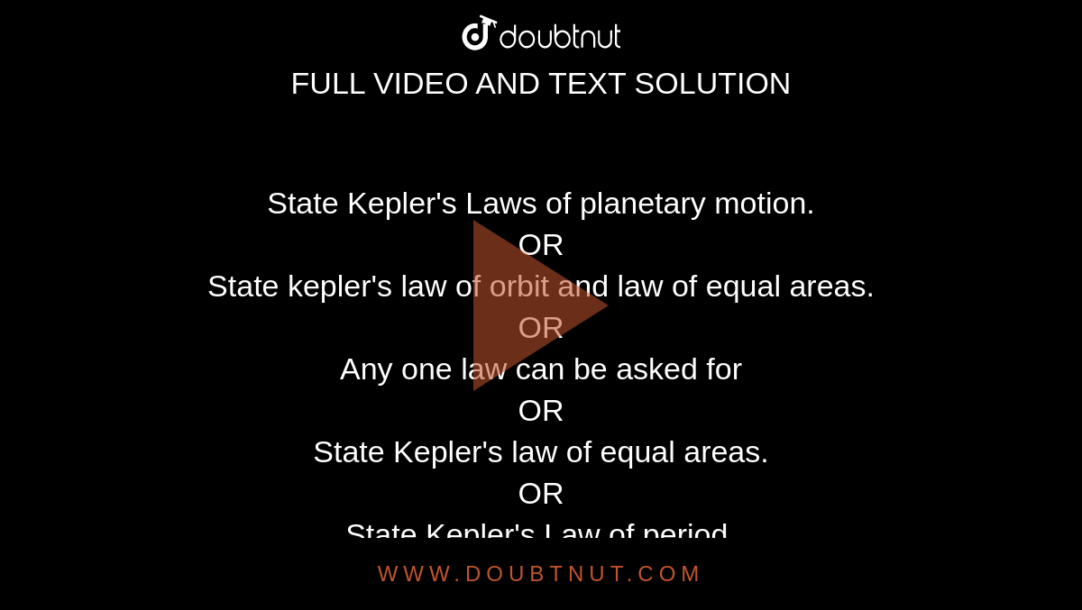 State Kepler's Laws of planetary  motion.<br> OR <br> State kepler's law of orbit and law of equal areas. <br> OR <br> Any one law can be asked for  <br> OR<br> State Kepler's law of equal areas. <br>OR<br> State Kepler's Law of period.