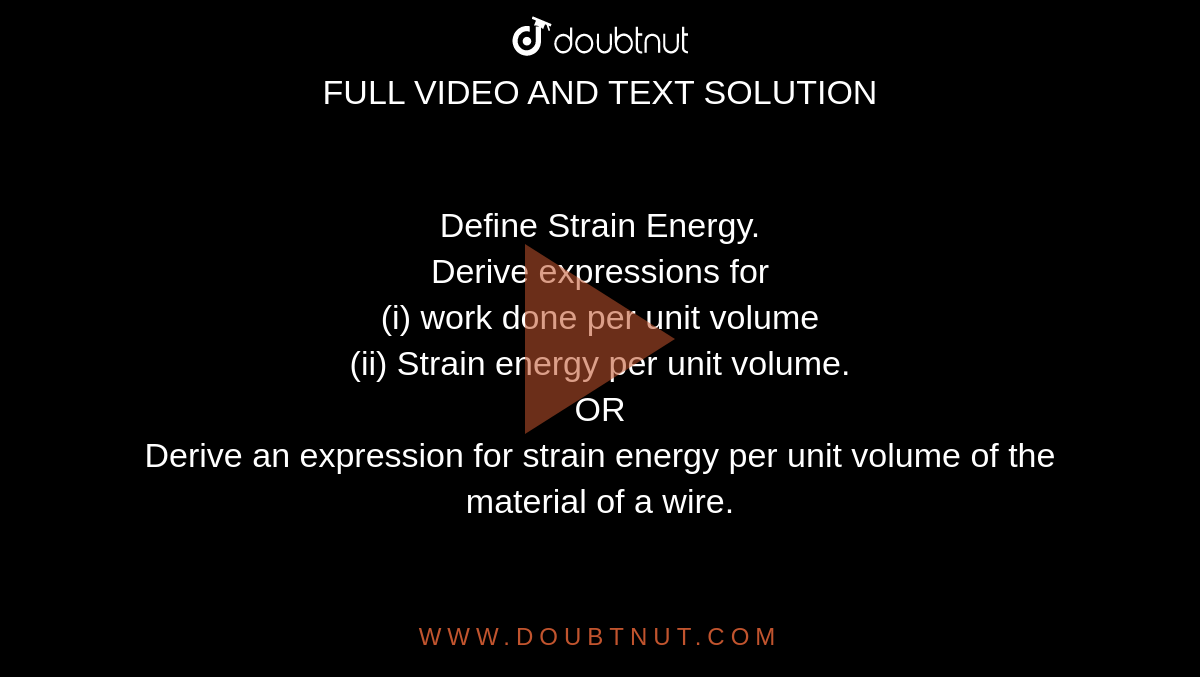 Define Strain Energy. <br>
Derive expressions for <br>(i) work done per unit volume <br>(ii) Strain energy per unit volume. <br>
OR <br> Derive an expression for strain energy per unit volume of the material of a wire.