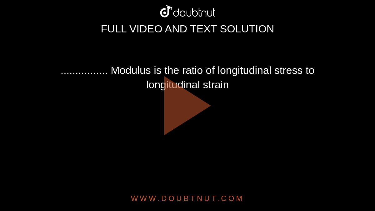 ................ Modulus is the ratio of longitudinal stress to longitudinal strain