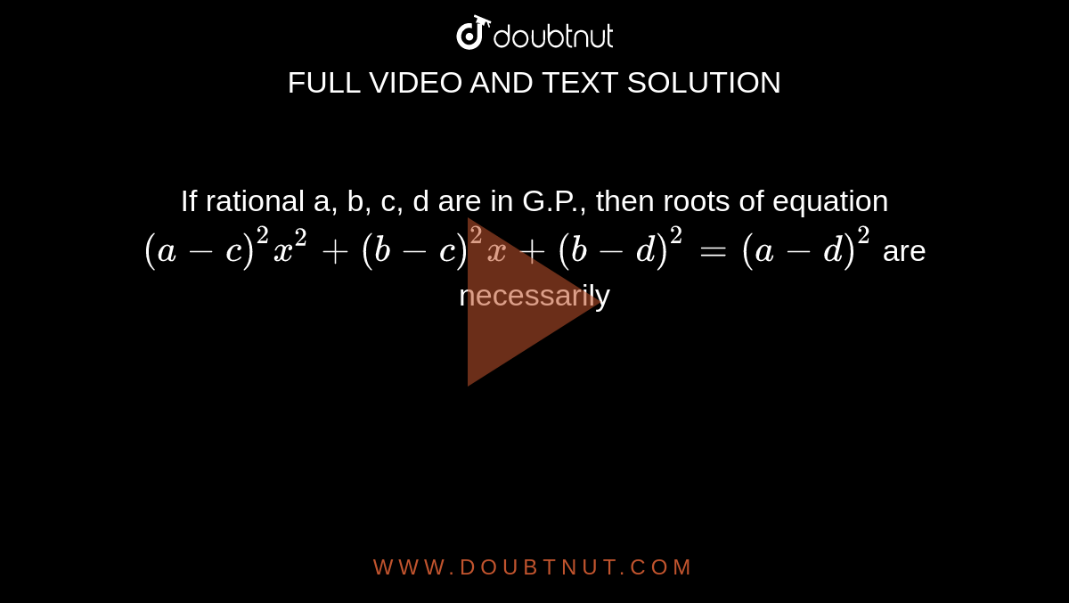 If rational a, b, c, d are in G.P., then roots of equation `(a-c)^(2) x^(2)+(b-c)^(2)x +(b-d)^(2)=(a-d)^(2)` are necessarily 