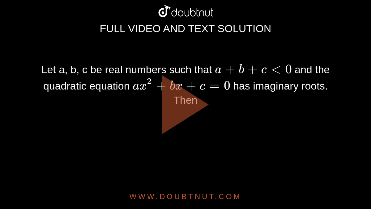 Let a, b, c be real numbers such that `a+b+c lt 0` and  the quadratic equation `ax^(2)+bx+c=0`  has imaginary roots. Then 
