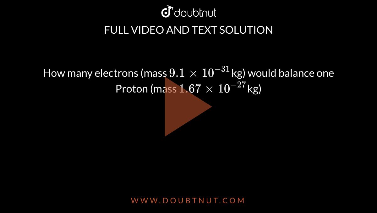 How many electrons (mass `9.1xx10^-31`kg) would balance one Proton (mass `1.67xx10^-27`kg)