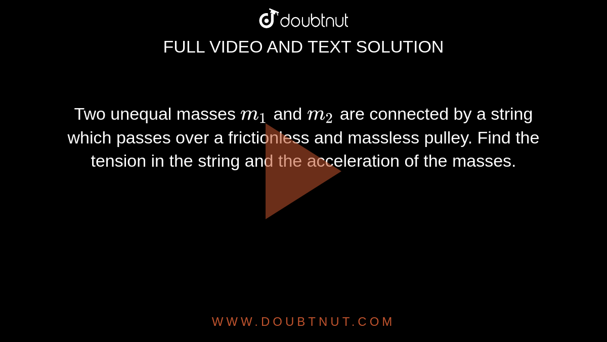 Two unequal masses `m_1` and `m_2` are connected by a string which passes over a frictionless and massless pulley. Find the tension in the string and the acceleration of the masses.