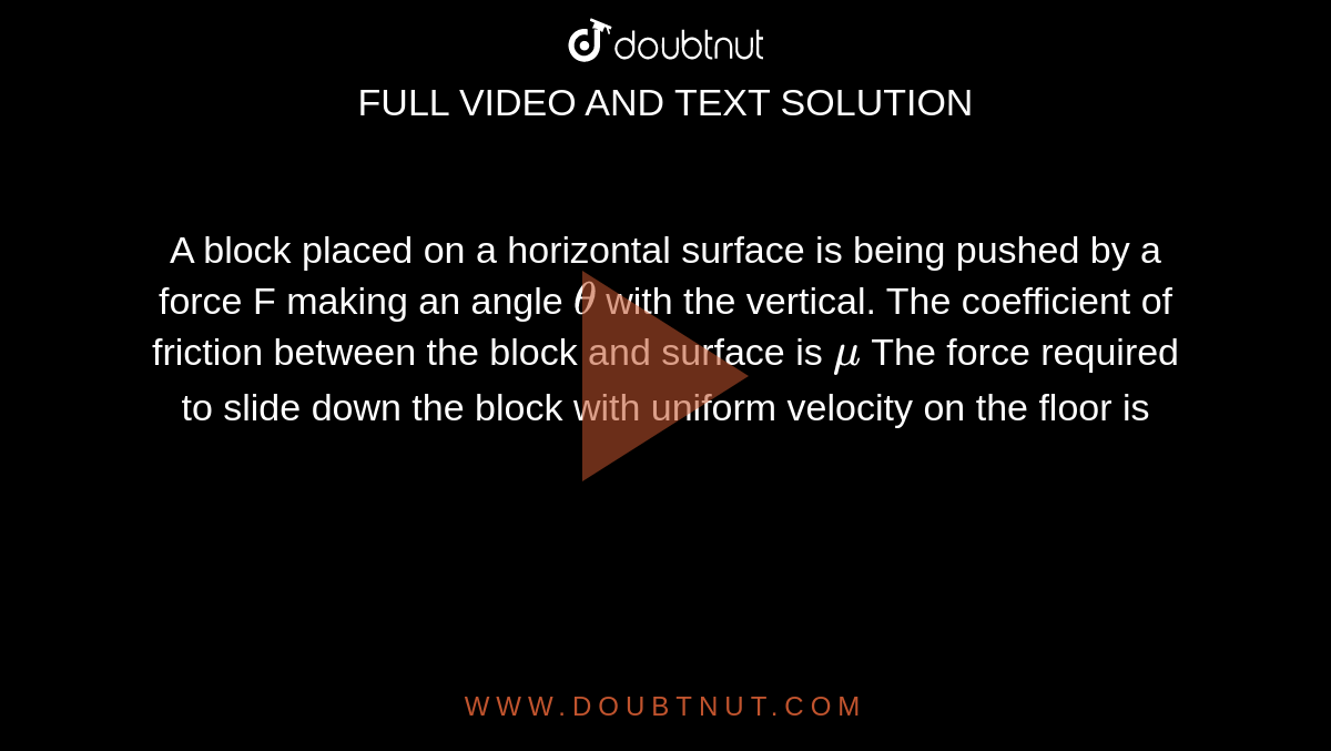 A block placed on a horizontal surface is being pushed by a force F making an angle `theta` with the vertical. The coefficient of friction between the block and surface is `mu` The force required to slide down the block with uniform velocity on the floor is