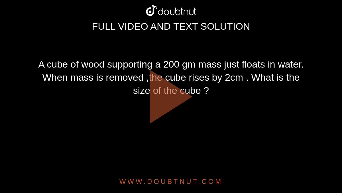A cube of wood supporting a 200 gm mass just floats in water. When mass is removed ,the cube rises by 2cm . What is the size of the cube ?