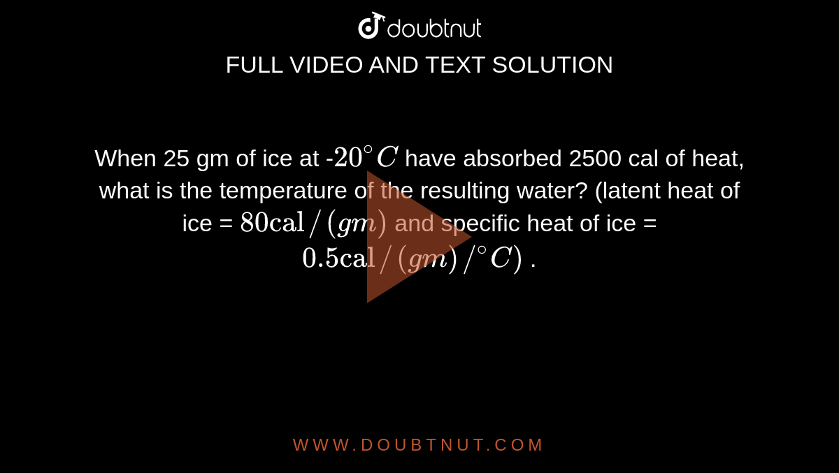 When 25 gm of ice at -`20^@C` have absorbed 2500 cal of heat, what is the temperature of the resulting water? (latent heat of ice = `80 "cal"//(gm)` and specific heat of ice = `0.5 "cal"//(gm)//^@C)` . 