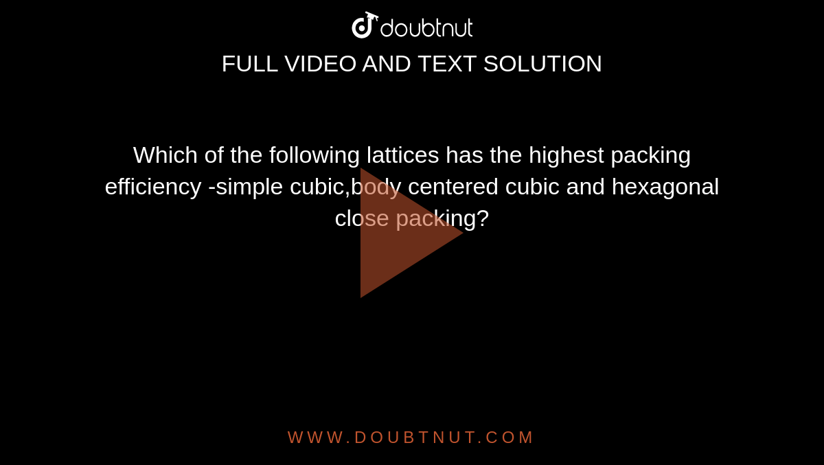Which of the following lattices has the highest packing efficiency -simple cubic,body centered cubic and hexagonal close packing? 