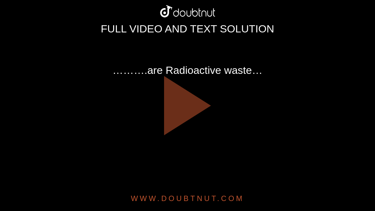 ……….are Radioactive 
waste…