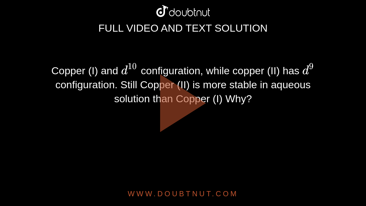 Copper (I) and d^(10) configuration, while copper (II) has d^9