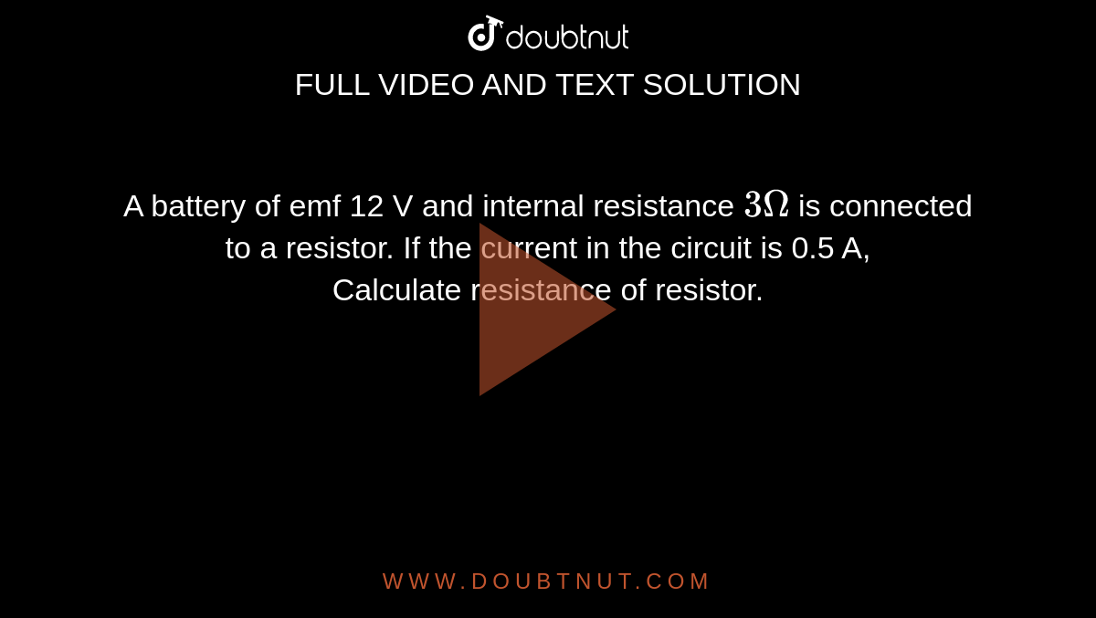 A battery of emf 12 V and internal resistance `3 Omega` is connected to a resistor. If the current in the circuit is 0.5 A,<br> Calculate resistance of resistor.