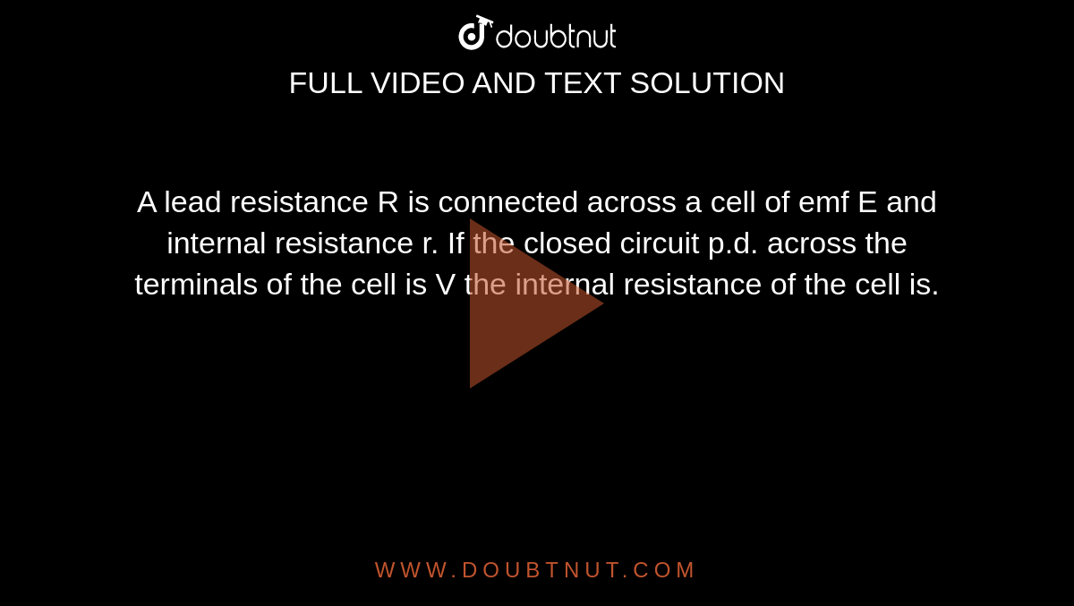 A lead resistance R is connected across a cell of emf E and internal resistance r. If the closed circuit p.d. across the terminals of the cell is V the internal resistance of the cell is.