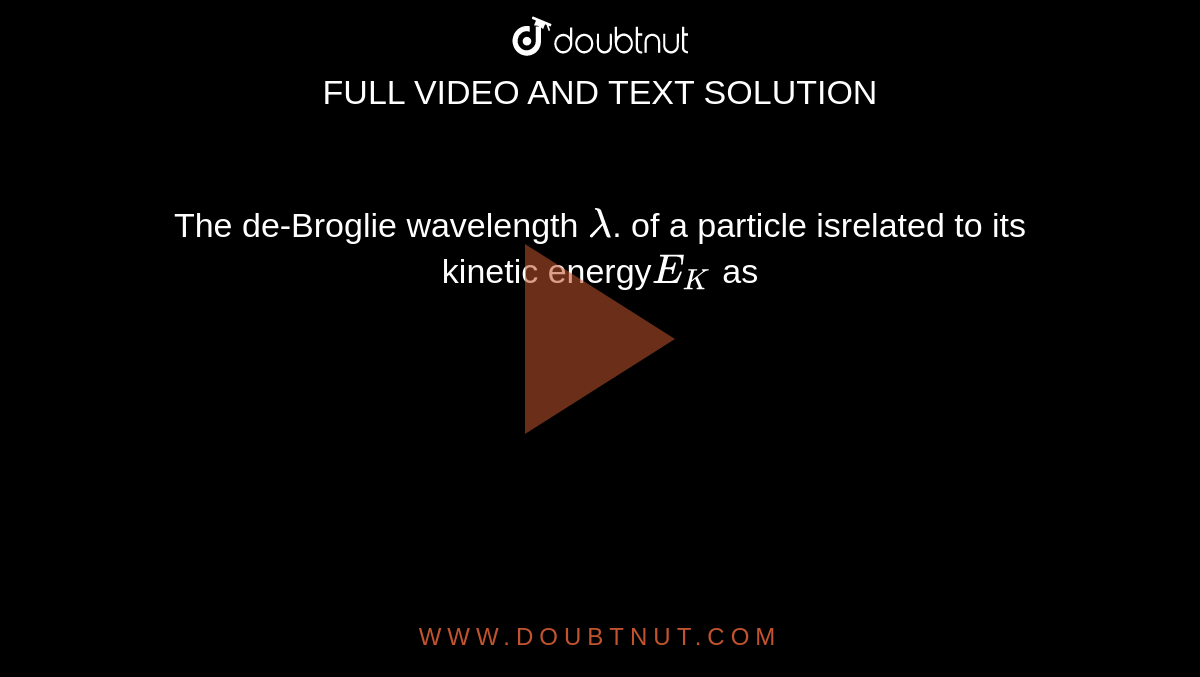 The de-Broglie wavelength `lambda`. of a particle isrelated to its kinetic energy` E_K` as