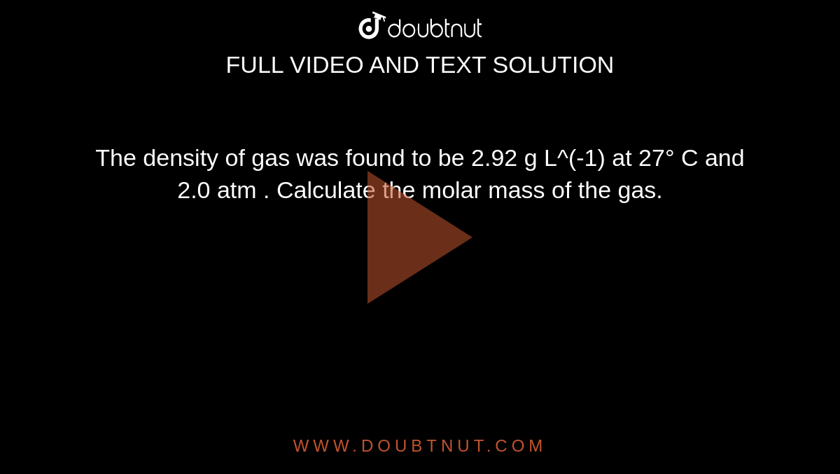 The density of gas was found to be 2.92 g L^(-1)  at 27° C and 2.0 atm . Calculate the molar mass of the gas.